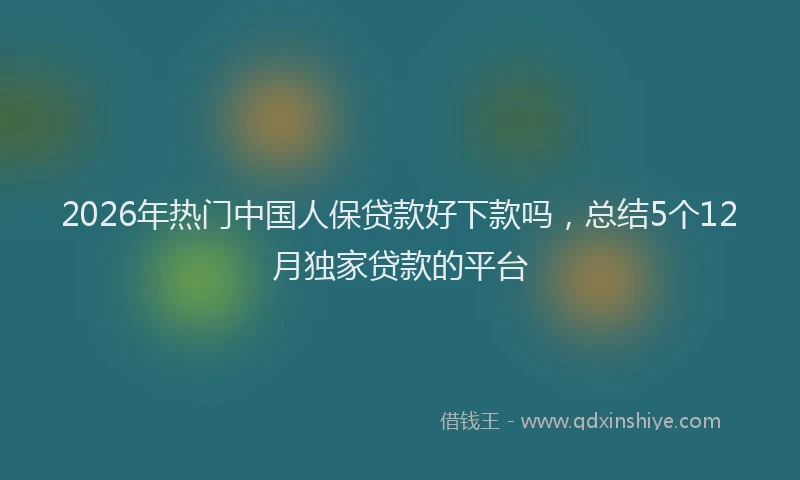 2026年热门中国人保贷款好下款吗，总结5个12月独家贷款的平台