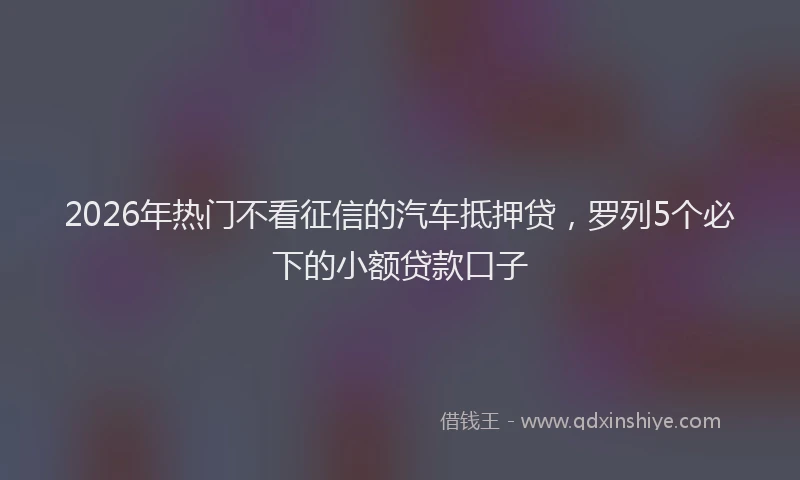 2026年热门不看征信的汽车抵押贷，罗列5个必下的小额贷款口子