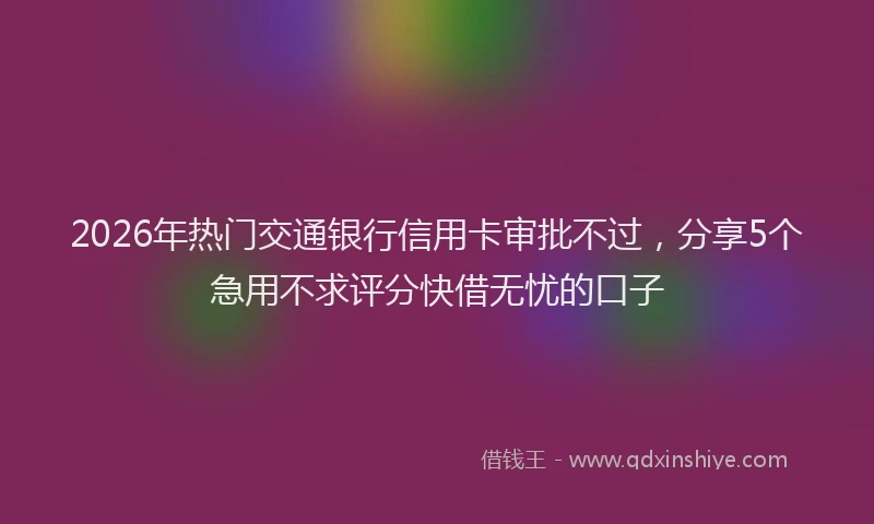 2026年热门交通银行信用卡审批不过，分享5个急用不求评分快借无忧的口子