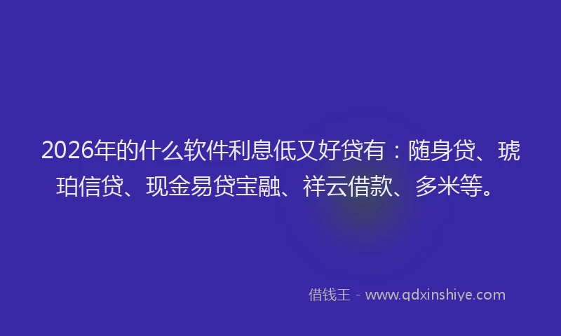 2026年的什么软件利息低又好贷有：随身贷、琥珀信贷、现金易贷宝融、祥云借款、多米等。