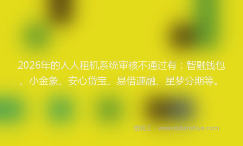 2026年的人人租机系统审核不通过有：智融钱包、小金象、安心贷宝、易借速融、星梦分期等。