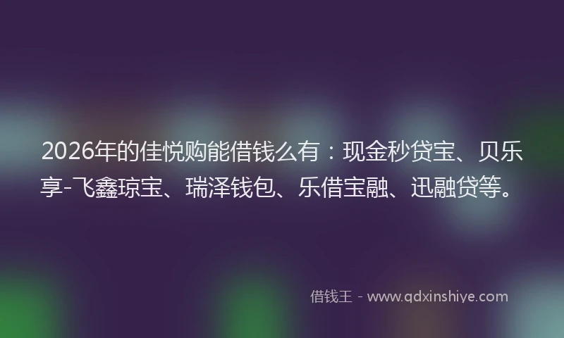 2026年的佳悦购能借钱么有：现金秒贷宝、贝乐享-飞鑫琼宝、瑞泽钱包、乐借宝融、迅融贷等。