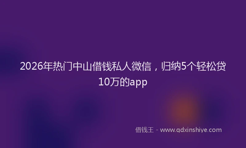 2026年热门中山借钱私人微信，归纳5个轻松贷10万的app