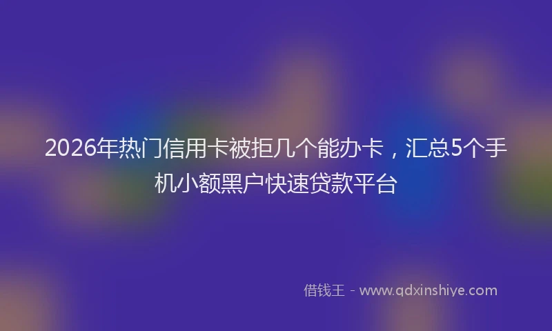 2026年热门信用卡被拒几个能办卡，汇总5个手机小额黑户快速贷款平台