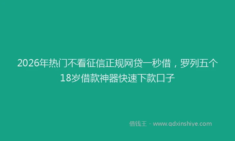 2026年热门不看征信正规网贷一秒借，罗列五个18岁借款神器快速下款口子