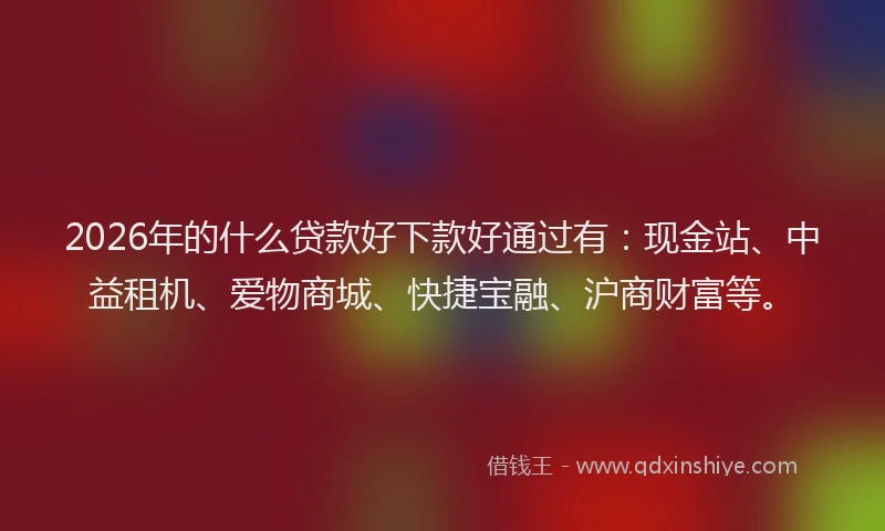 2026年的什么贷款好下款好通过有：现金站、中益租机、爱物商城、快捷宝融、沪商财富等。