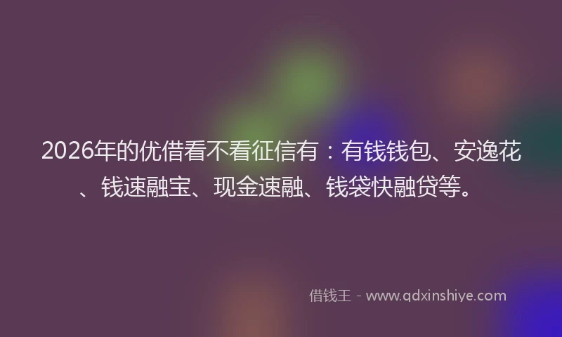2026年的优借看不看征信有：有钱钱包、安逸花、钱速融宝、现金速融、钱袋快融贷等。