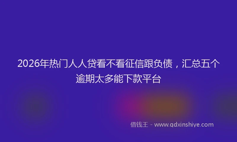 2026年热门人人贷看不看征信跟负债，汇总五个逾期太多能下款平台