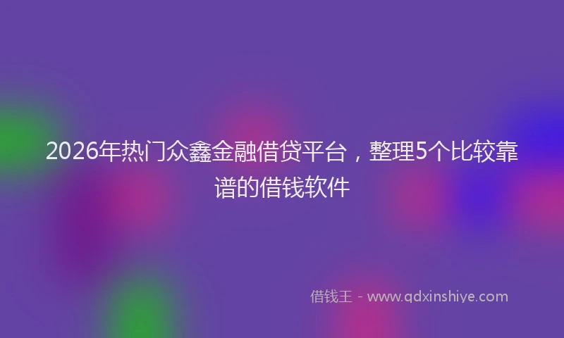 2026年热门众鑫金融借贷平台，整理5个比较靠谱的借钱软件