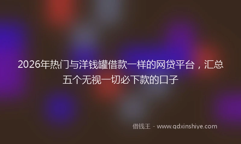 2026年热门与洋钱罐借款一样的网贷平台，汇总五个无视一切必下款的口子