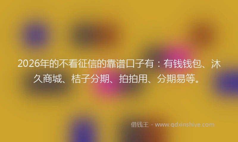 2026年的不看征信的靠谱口子有：有钱钱包、沐久商城、桔子分期、拍拍用、分期易等。