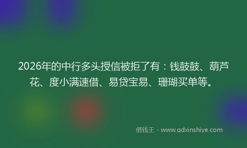 2026年的中行多头授信被拒了有：钱鼓鼓、葫芦花、度小满速借、易贷宝易、珊瑚买单等。