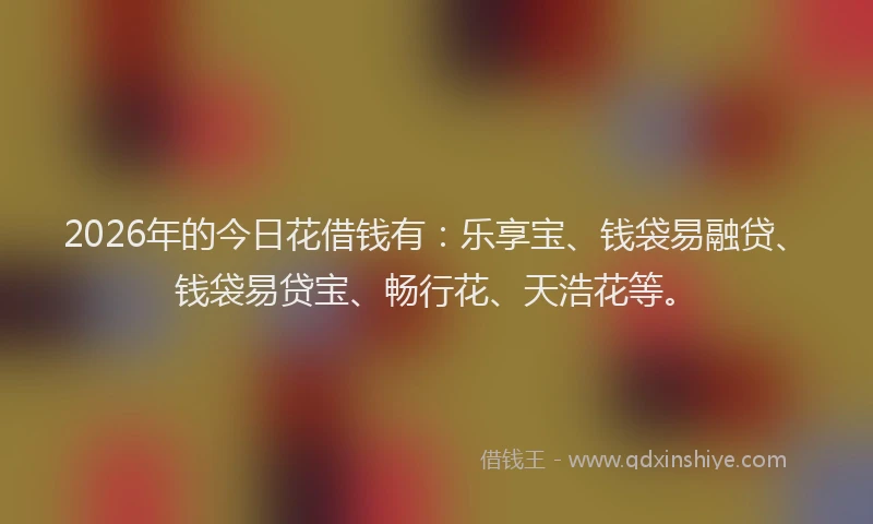 2026年的今日花借钱有：乐享宝、钱袋易融贷、钱袋易贷宝、畅行花、天浩花等。