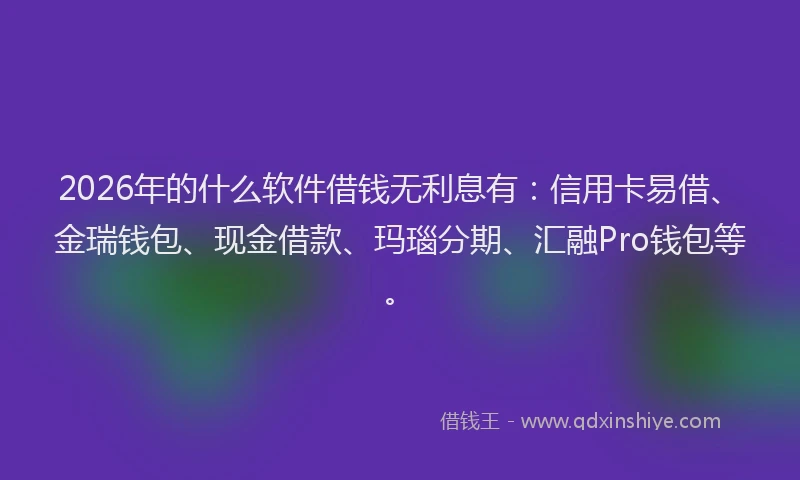 2026年的什么软件借钱无利息有：信用卡易借、金瑞钱包、现金借款、玛瑙分期、汇融Pro钱包等。
