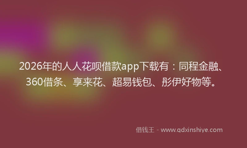 2026年的人人花呗借款app下载有：同程金融、360借条、享来花、超易钱包、彤伊好物等。