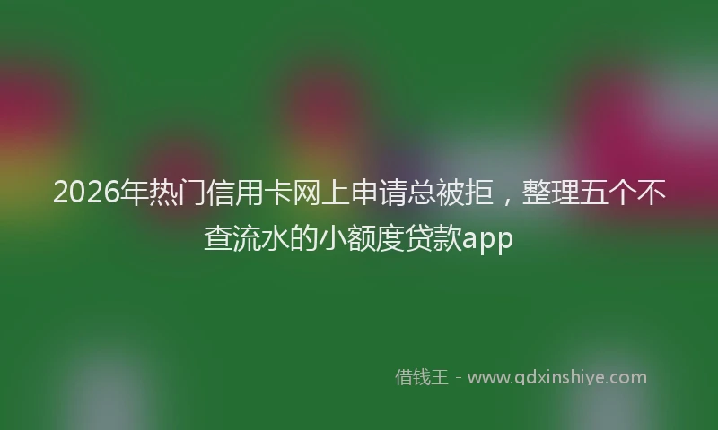 2026年热门信用卡网上申请总被拒，整理五个不查流水的小额度贷款app