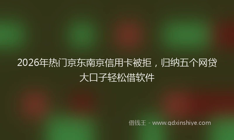 2026年热门京东南京信用卡被拒，归纳五个网贷大口子轻松借软件