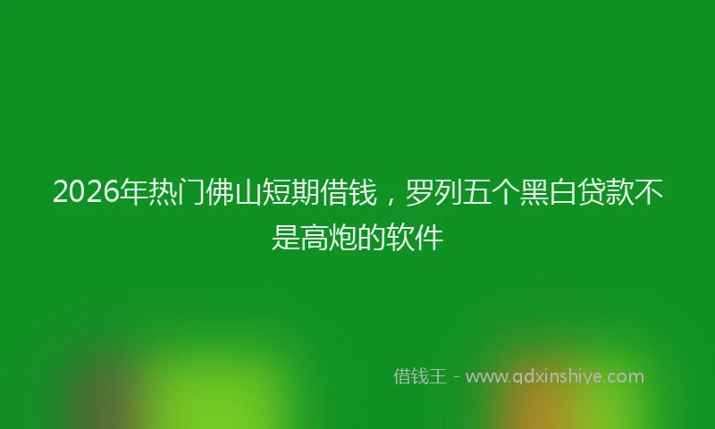 2026年热门佛山短期借钱，罗列五个黑白贷款不是高炮的软件