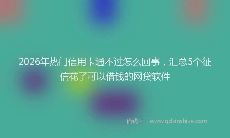 2026年热门信用卡通不过怎么回事，汇总5个征信花了可以借钱的网贷软件