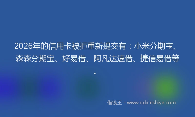 2026年的信用卡被拒重新提交有：小米分期宝、森森分期宝、好易借、阿凡达速借、捷信易借等。