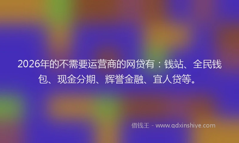 2026年的不需要运营商的网贷有：钱站、全民钱包、现金分期、辉誉金融、宜人贷等。