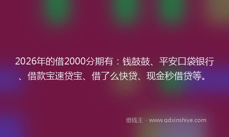 2026年的借2000分期有：钱鼓鼓、平安口袋银行、借款宝速贷宝、借了么快贷、现金秒借贷等。