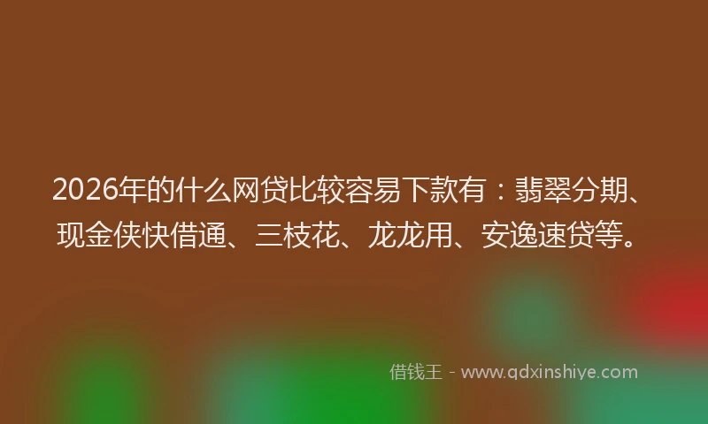 2026年的什么网贷比较容易下款有：翡翠分期、现金侠快借通、三枝花、龙龙用、安逸速贷等。