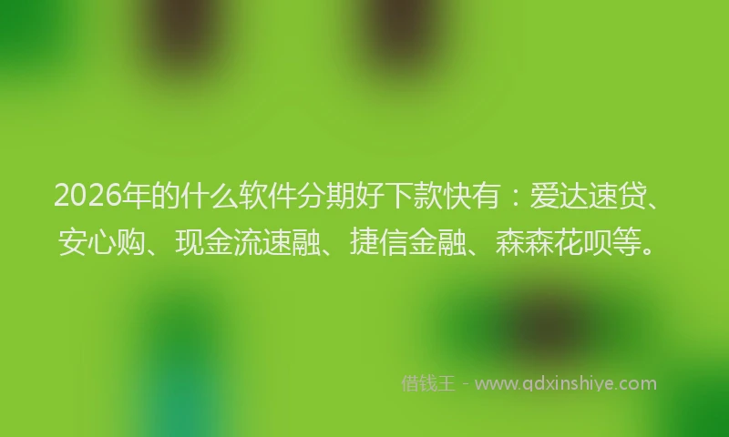 2026年的什么软件分期好下款快有：爱达速贷、安心购、现金流速融、捷信金融、森森花呗等。