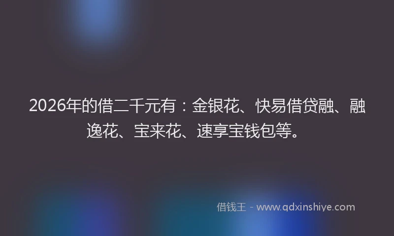 2026年的借二千元有：金银花、快易借贷融、融逸花、宝来花、速享宝钱包等。