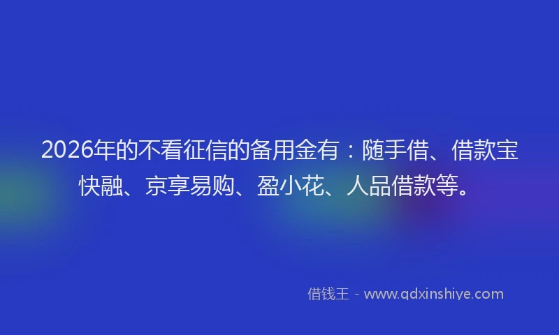 2026年的不看征信的备用金有：随手借、借款宝快融、京享易购、盈小花、人品借款等。