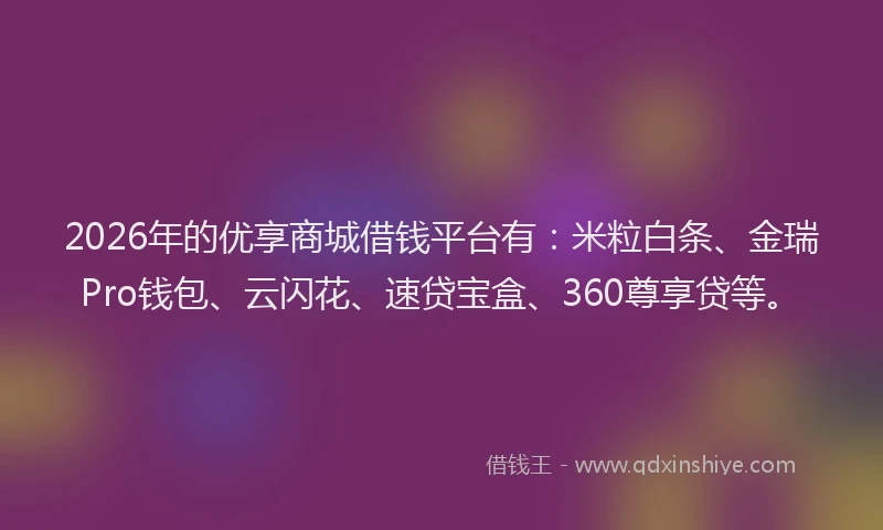2026年的优享商城借钱平台有：米粒白条、金瑞Pro钱包、云闪花、速贷宝盒、360尊享贷等。