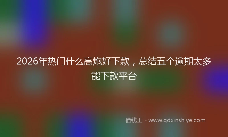 2026年热门什么高炮好下款，总结五个逾期太多能下款平台