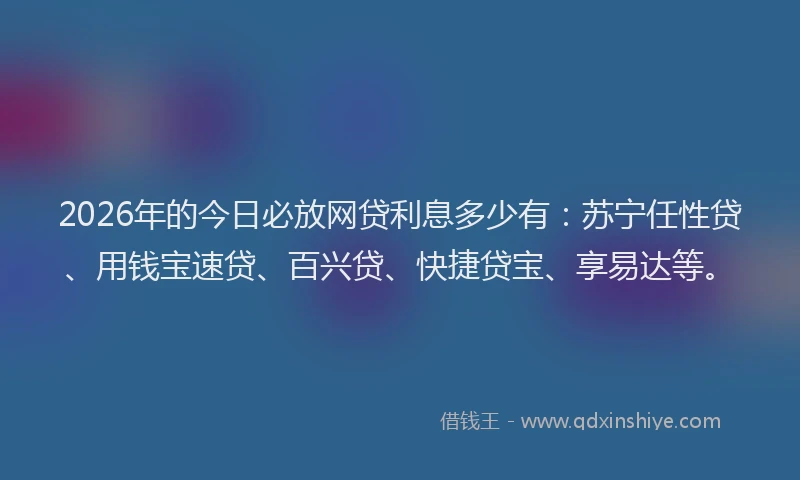 2026年的今日必放网贷利息多少有：苏宁任性贷、用钱宝速贷、百兴贷、快捷贷宝、享易达等。