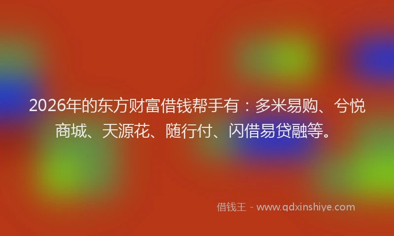 2026年的东方财富借钱帮手有：多米易购、兮悦商城、天源花、随行付、闪借易贷融等。