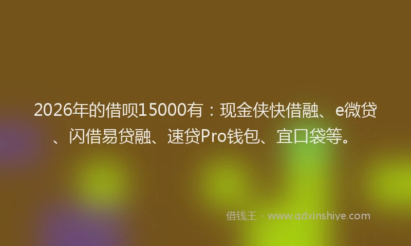 2026年的借呗15000有：现金侠快借融、e微贷、闪借易贷融、速贷Pro钱包、宜口袋等。