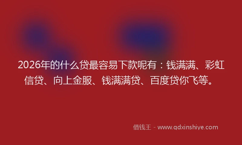 2026年的什么贷最容易下款呢有：钱满满、彩虹信贷、向上金服、钱满满贷、百度贷你飞等。