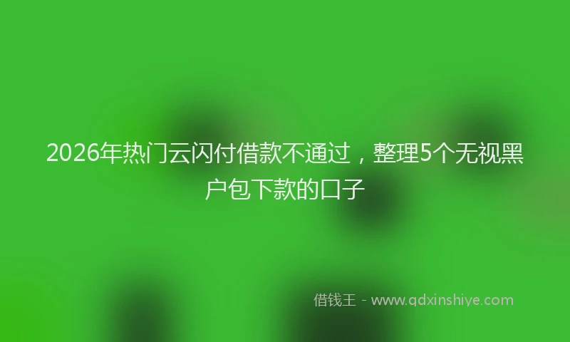 2026年热门云闪付借款不通过，整理5个无视黑户包下款的口子