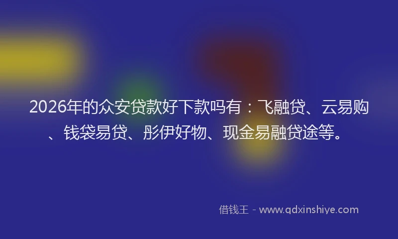2026年的众安贷款好下款吗有：飞融贷、云易购、钱袋易贷、彤伊好物、现金易融贷途等。
