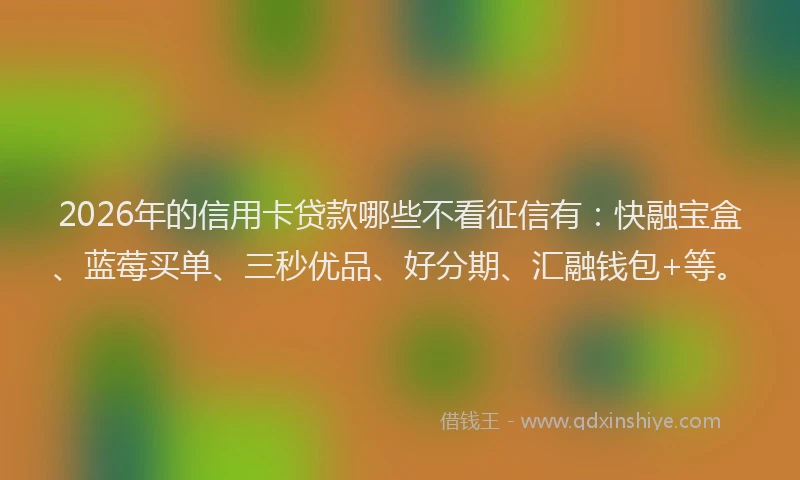 2026年的信用卡贷款哪些不看征信有：快融宝盒、蓝莓买单、三秒优品、好分期、汇融钱包+等。
