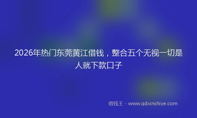 2026年热门东莞黄江借钱，整合五个无视一切是人就下款口子