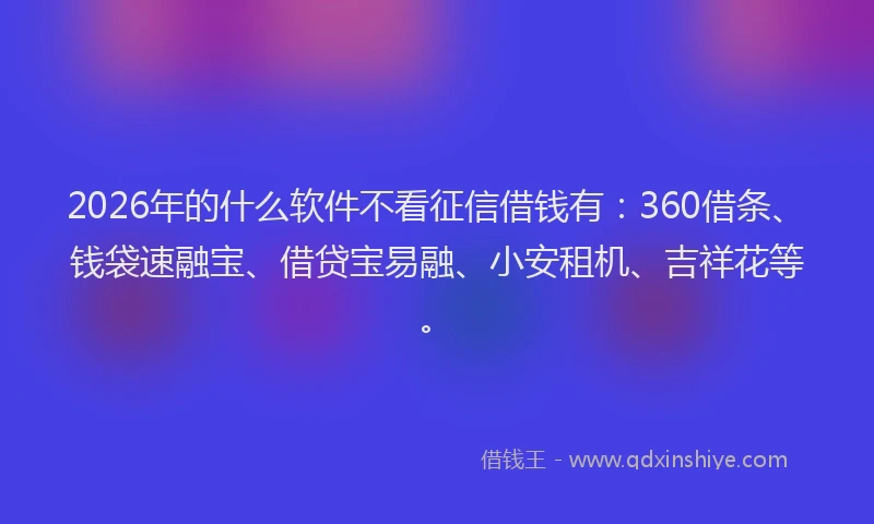 2026年的什么软件不看征信借钱有：360借条、钱袋速融宝、借贷宝易融、小安租机、吉祥花等。