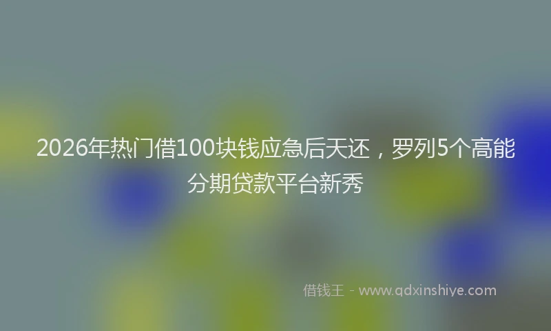 2026年热门借100块钱应急后天还，罗列5个高能分期贷款平台新秀