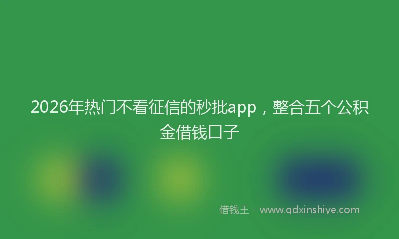 2026年热门不看征信的秒批app，整合五个公积金借钱口子