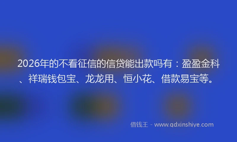 2026年的不看征信的信贷能出款吗有：盈盈金科、祥瑞钱包宝、龙龙用、恒小花、借款易宝等。
