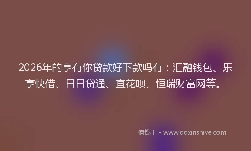 2026年的享有你贷款好下款吗有：汇融钱包、乐享快借、日日贷通、宜花呗、恒瑞财富网等。