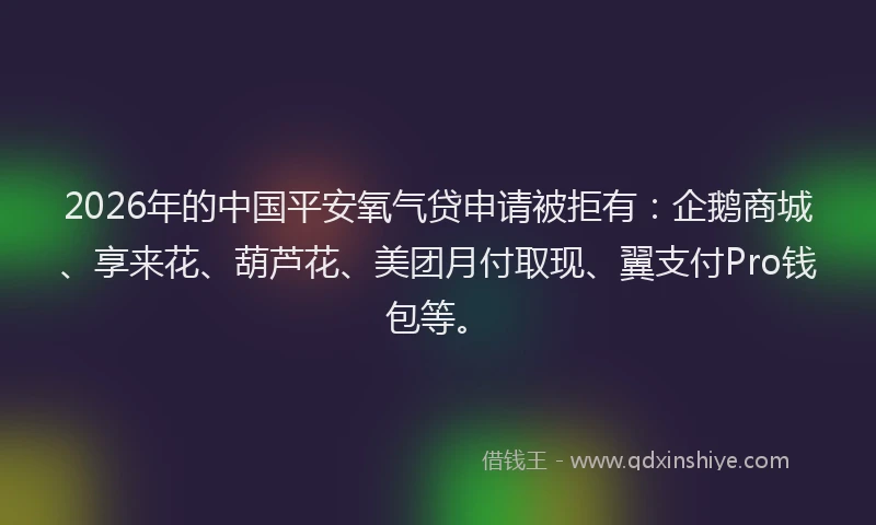 2026年的中国平安氧气贷申请被拒有：企鹅商城、享来花、葫芦花、美团月付取现、翼支付Pro钱包等。
