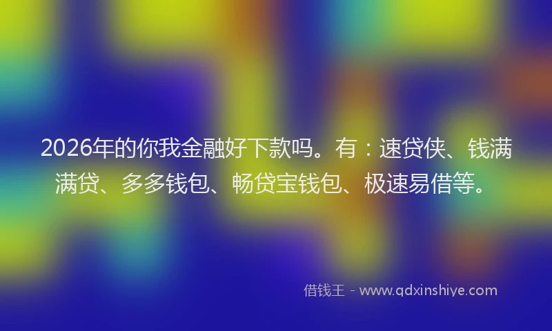 2026年的你我金融好下款吗。有：速贷侠、钱满满贷、多多钱包、畅贷宝钱包、极速易借等。