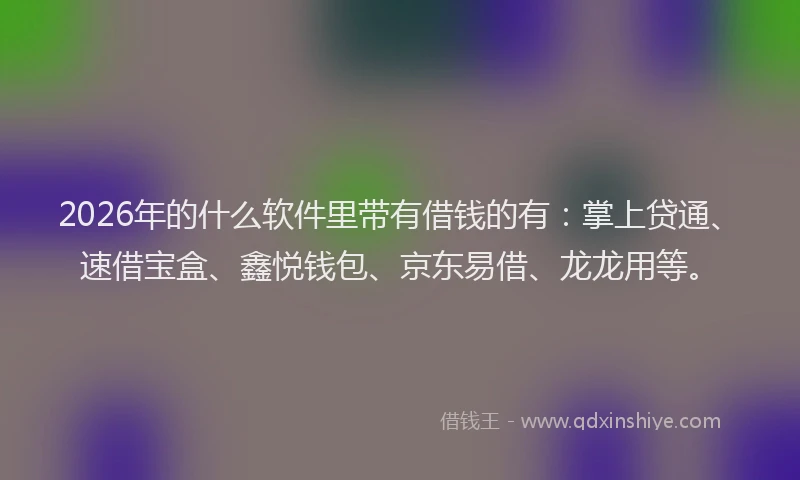 2026年的什么软件里带有借钱的有：掌上贷通、速借宝盒、鑫悦钱包、京东易借、龙龙用等。