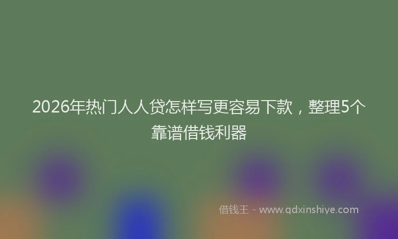 2026年热门人人贷怎样写更容易下款，整理5个靠谱借钱利器