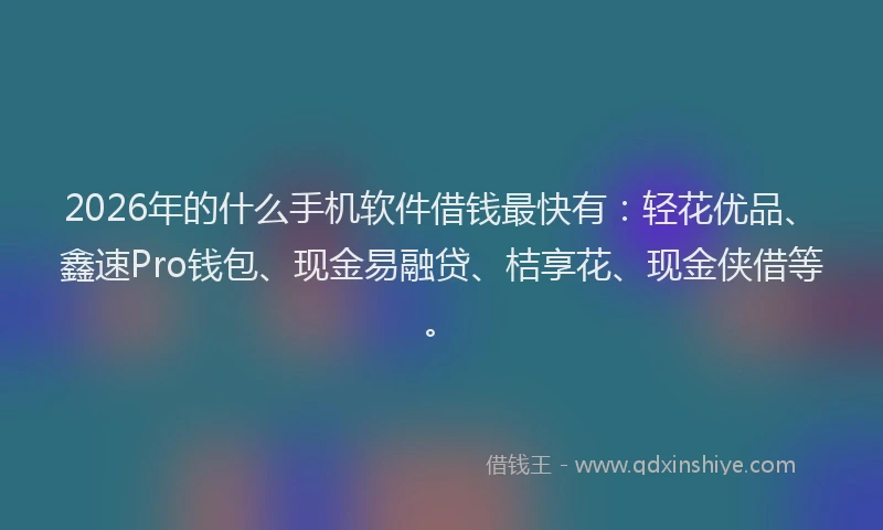2026年的什么手机软件借钱最快有：轻花优品、鑫速Pro钱包、现金易融贷、桔享花、现金侠借等。